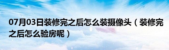 07月03日装修完之后怎么装摄像头（装修完之后怎么验房呢）