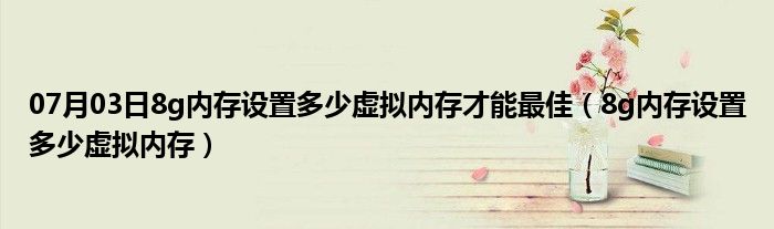 07月03日8g内存设置多少虚拟内存才能最佳（8g内存设置多少虚拟内存）