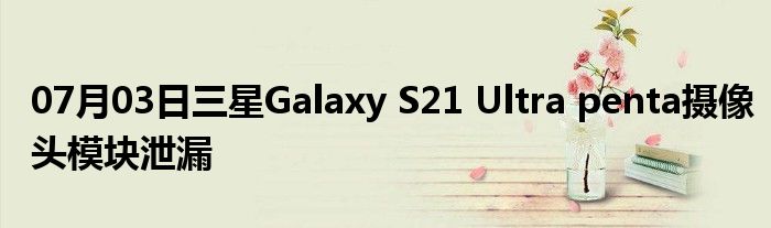 07月03日三星Galaxy S21 Ultra penta摄像头模块泄漏