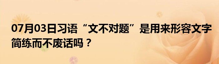 07月03日习语“文不对题”是用来形容文字简练而不废话吗？