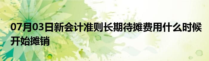 07月03日新会计准则长期待摊费用什么时候开始摊销