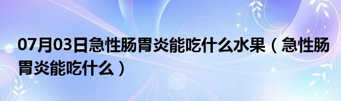 07月03日急性肠胃炎能吃什么水果（急性肠胃炎能吃什么）