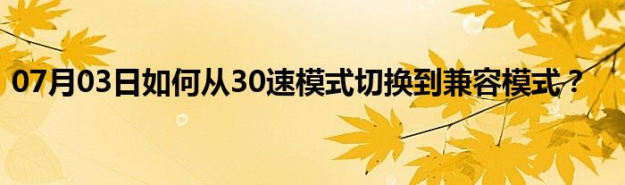 07月03日如何从30速模式切换到兼容模式？