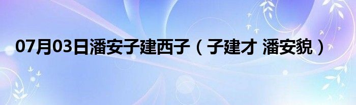 07月03日潘安子建西子（子建才 潘安貌）