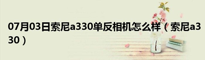 07月03日索尼a330单反相机怎么样（索尼a330）