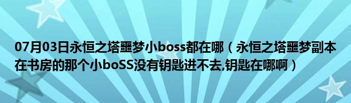 07月03日永恒之塔噩梦小boss都在哪（永恒之塔噩梦副本在书房的那个小boSS没有钥匙进不去,钥匙在哪啊）