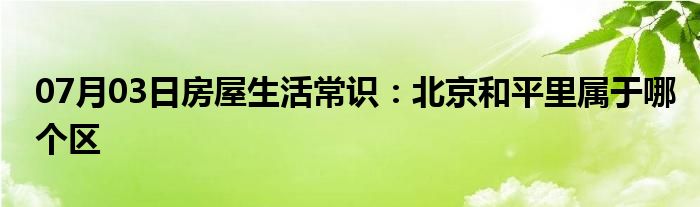 07月03日房屋生活常识：北京和平里属于哪个区