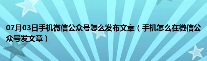 07月03日手机微信公众号怎么发布文章（手机怎么在微信公众号发文章）