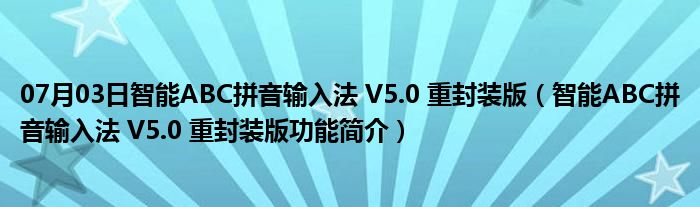 07月03日智能ABC拼音输入法 V5.0 重封装版（智能ABC拼音输入法 V5.0 重封装版功能简介）