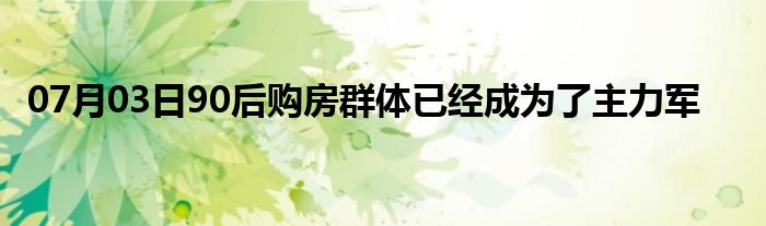 07月03日90后购房群体已经成为了主力军