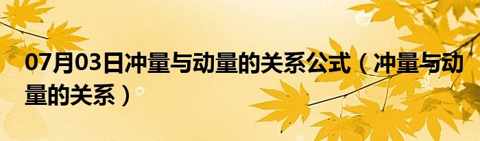 07月03日冲量与动量的关系公式（冲量与动量的关系）