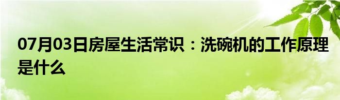 07月03日房屋生活常识：洗碗机的工作原理是什么