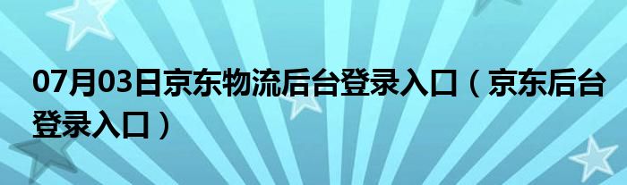 07月03日京东物流后台登录入口（京东后台登录入口）