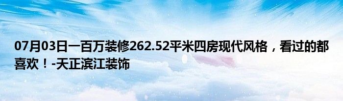 07月03日一百万装修262.52平米四房现代风格，看过的都喜欢！-天正滨江装饰