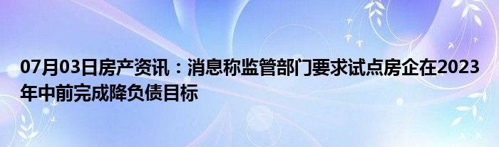 07月03日房产资讯：消息称监管部门要求试点房企在2023年中前完成降负债目标