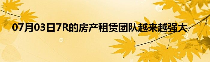 07月03日7R的房产租赁团队越来越强大