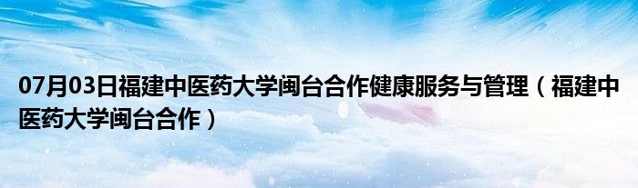 07月03日福建中医药大学闽台合作健康服务与管理（福建中医药大学闽台合作）