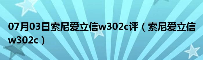 07月03日索尼爱立信w302c评（索尼爱立信 w302c）