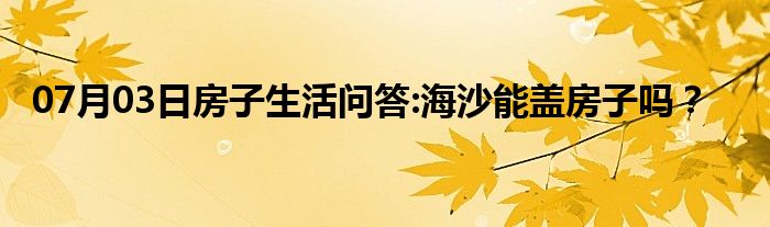 07月03日房子生活问答:海沙能盖房子吗？