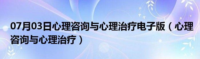 07月03日心理咨询与心理治疗电子版（心理咨询与心理治疗）