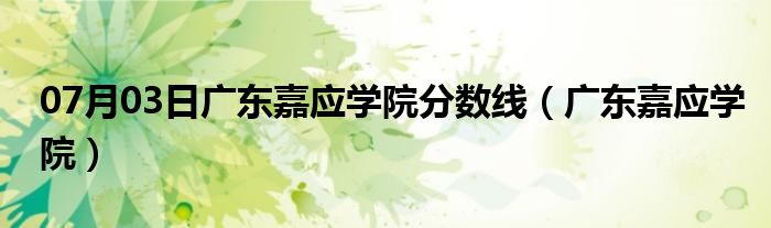 07月03日广东嘉应学院分数线（广东嘉应学院）