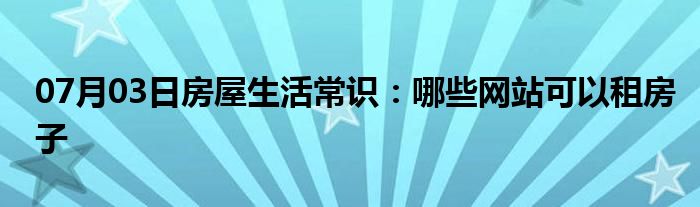 07月03日房屋生活常识：哪些网站可以租房子