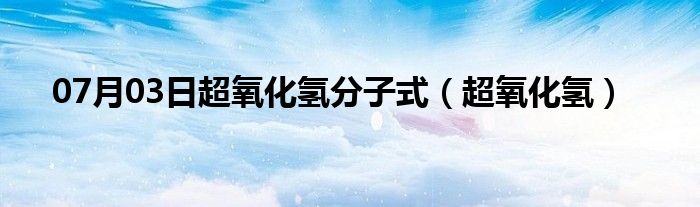 07月03日超氧化氢分子式（超氧化氢）