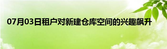 07月03日租户对新建仓库空间的兴趣飙升