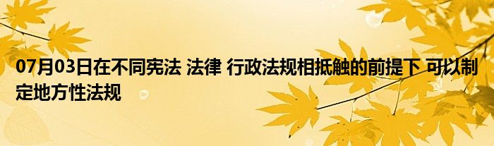 07月03日在不同宪法 法律 行政法规相抵触的前提下 可以制定地方性法规