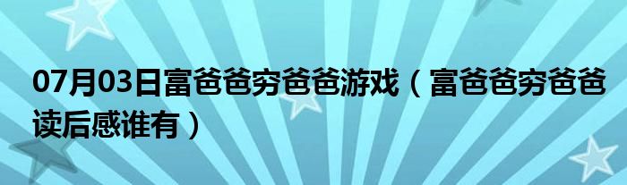 07月03日富爸爸穷爸爸游戏（富爸爸穷爸爸读后感谁有）