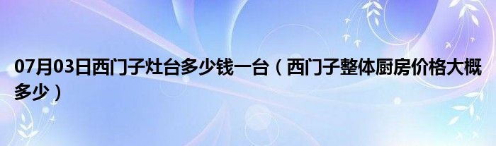 07月03日西门子灶台多少钱一台（西门子整体厨房价格大概多少）