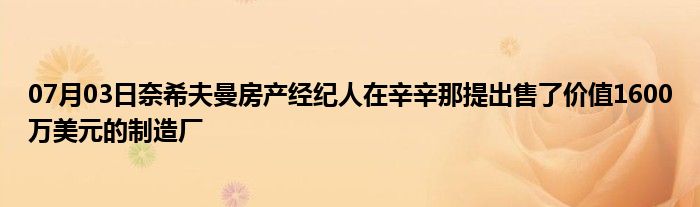 07月03日奈希夫曼房产经纪人在辛辛那提出售了价值1600万美元的制造厂