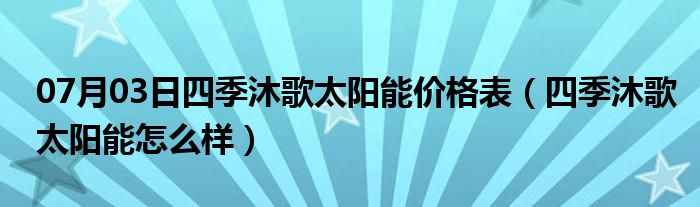 07月03日四季沐歌太阳能价格表（四季沐歌太阳能怎么样）