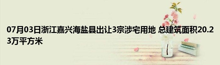 07月03日浙江嘉兴海盐县出让3宗涉宅用地 总建筑面积20.23万平方米