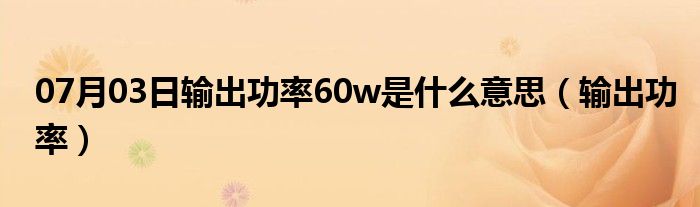 07月03日输出功率60w是什么意思（输出功率）