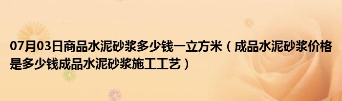 07月03日商品水泥砂浆多少钱一立方米（成品水泥砂浆价格是多少钱成品水泥砂浆施工工艺）