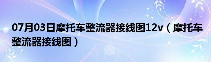 07月03日摩托车整流器接线图12v（摩托车整流器接线图）