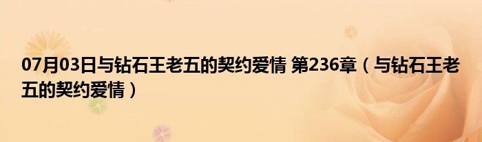 07月03日与钻石王老五的契约爱情 第236章（与钻石王老五的契约爱情）