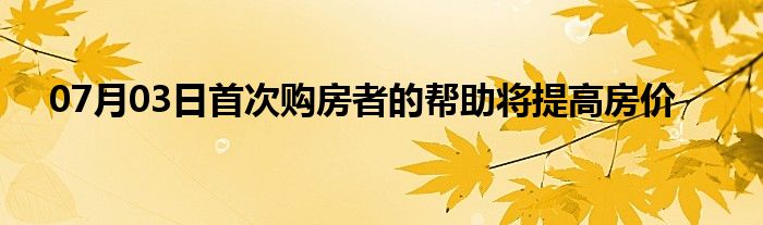 07月03日首次购房者的帮助将提高房价