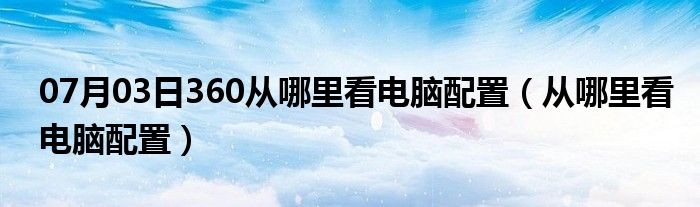 07月03日360从哪里看电脑配置（从哪里看电脑配置）