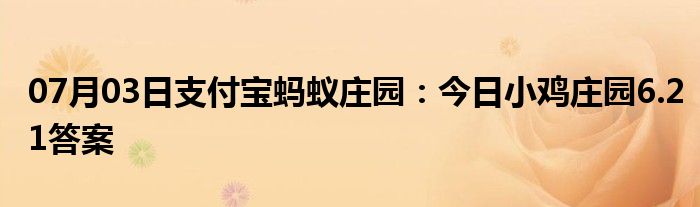 07月03日支付宝蚂蚁庄园：今日小鸡庄园6.21答案