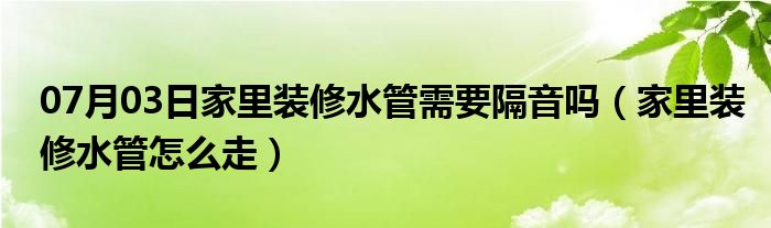 07月03日家里装修水管需要隔音吗（家里装修水管怎么走）