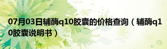 07月03日辅酶q10胶囊的价格查询（辅酶q10胶囊说明书）