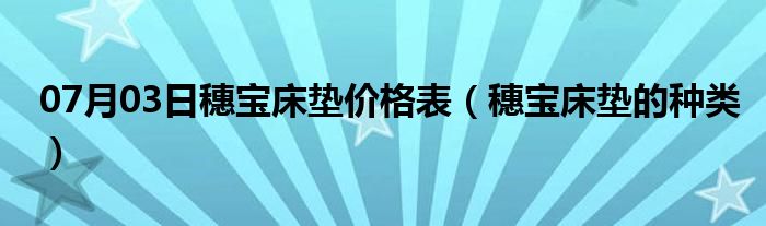 07月03日穗宝床垫价格表（穗宝床垫的种类）