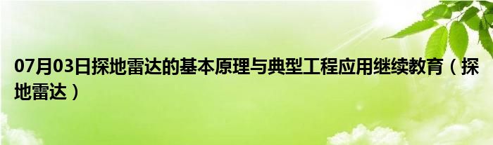 07月03日探地雷达的基本原理与典型工程应用继续教育（探地雷达）