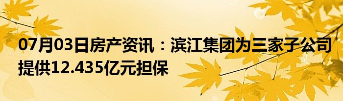 07月03日房产资讯：滨江集团为三家子公司提供12.435亿元担保