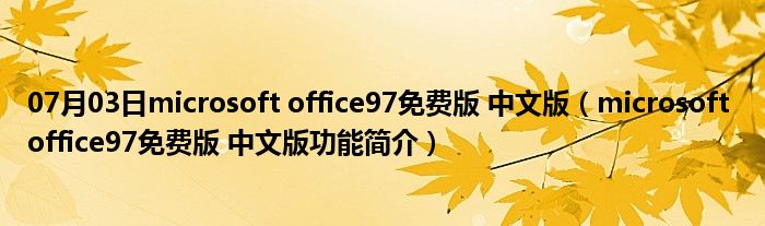 07月03日microsoft office97免费版 中文版（microsoft office97免费版 中文版功能简介）