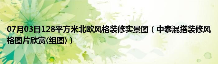 07月03日128平方米北欧风格装修实景图（中泰混搭装修风格图片欣赏(组图)）