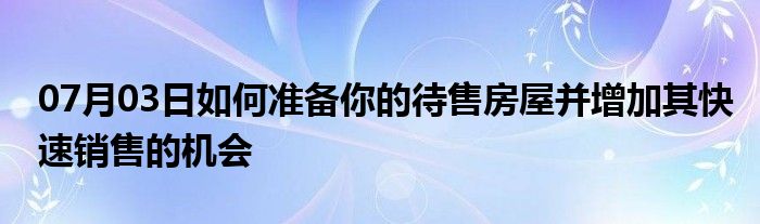 07月03日如何准备你的待售房屋并增加其快速销售的机会