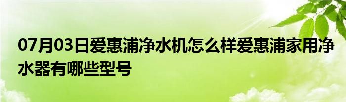 07月03日爱惠浦净水机怎么样爱惠浦家用净水器有哪些型号